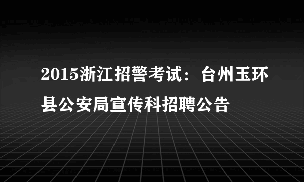 2015浙江招警考试：台州玉环县公安局宣传科招聘公告