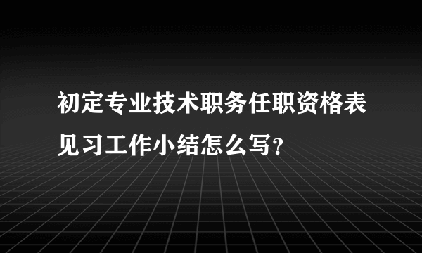 初定专业技术职务任职资格表见习工作小结怎么写？