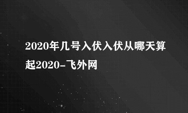 2020年几号入伏入伏从哪天算起2020-飞外网