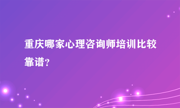 重庆哪家心理咨询师培训比较靠谱？