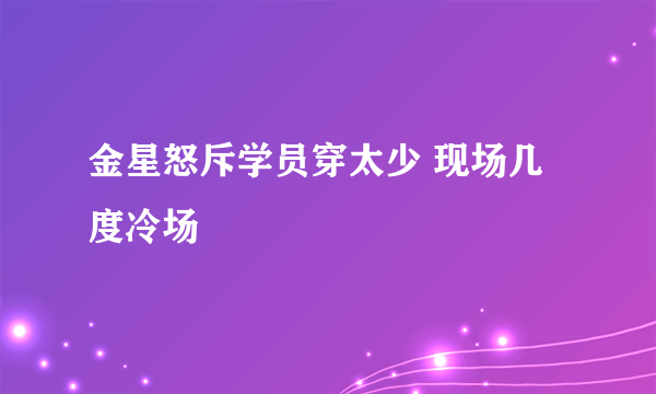 金星怒斥学员穿太少 现场几度冷场