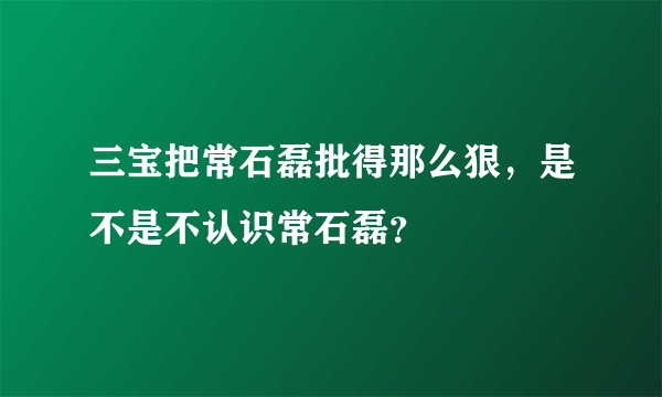 三宝把常石磊批得那么狠，是不是不认识常石磊？