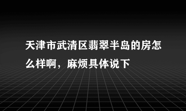 天津市武清区翡翠半岛的房怎么样啊，麻烦具体说下