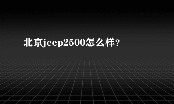 北京jeep2500怎么样？