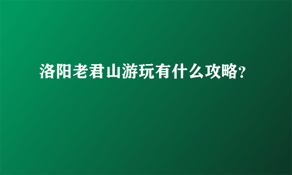 洛阳老君山游玩有什么攻略？