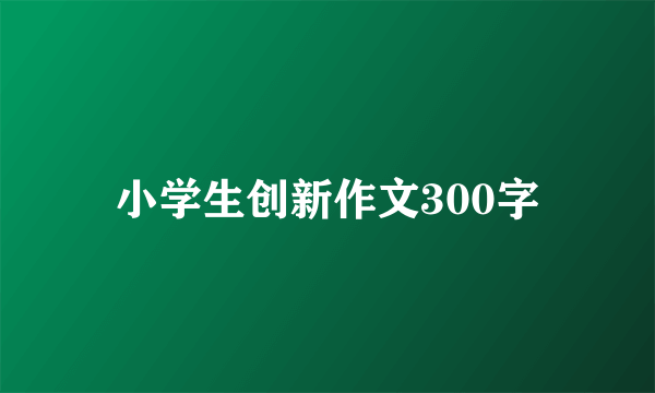 小学生创新作文300字