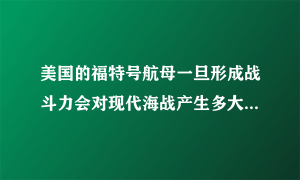 美国的福特号航母一旦形成战斗力会对现代海战产生多大影响！？第二，x47b的上舰对现代海战有什么作用？