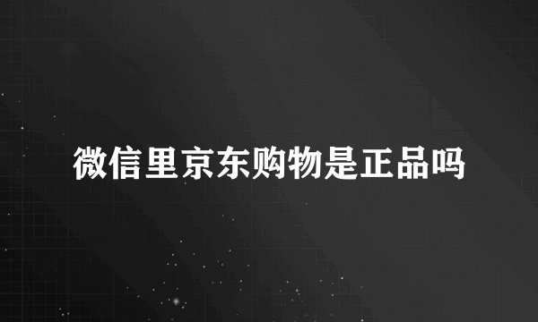 微信里京东购物是正品吗