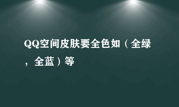 QQ空间皮肤要全色如（全绿，全蓝）等