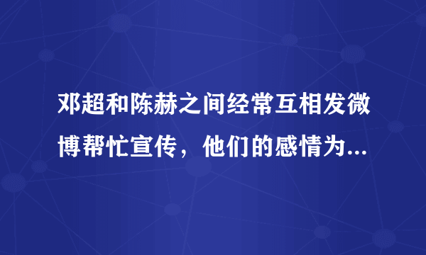 邓超和陈赫之间经常互相发微博帮忙宣传，他们的感情为什么这么好？