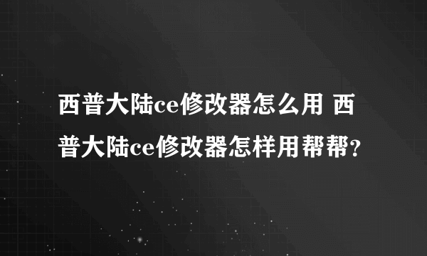 西普大陆ce修改器怎么用 西普大陆ce修改器怎样用帮帮？