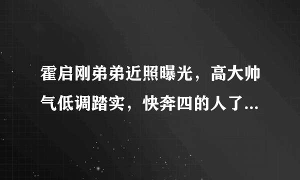 霍启刚弟弟近照曝光，高大帅气低调踏实，快奔四的人了仍少年感十足