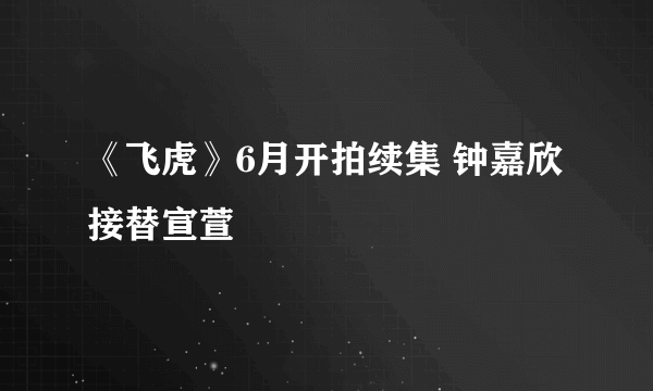 《飞虎》6月开拍续集 钟嘉欣接替宣萱