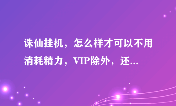 诛仙挂机，怎么样才可以不用消耗精力，VIP除外，还有其他办法吗