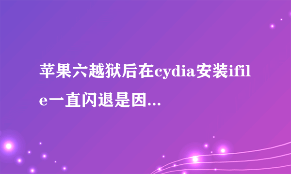 苹果六越狱后在cydia安装ifile一直闪退是因为什么?求大神指点,