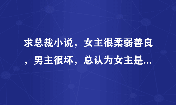 求总裁小说，女主很柔弱善良，男主很坏，总认为女主是贱女人伤害她。最后相爱在一起的。就这类型的虐文？