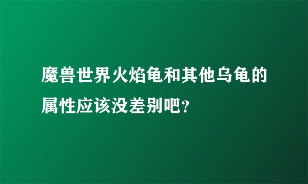 魔兽世界火焰龟和其他乌龟的属性应该没差别吧？