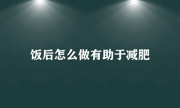 饭后怎么做有助于减肥