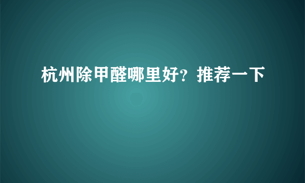 杭州除甲醛哪里好？推荐一下