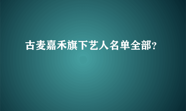 古麦嘉禾旗下艺人名单全部？