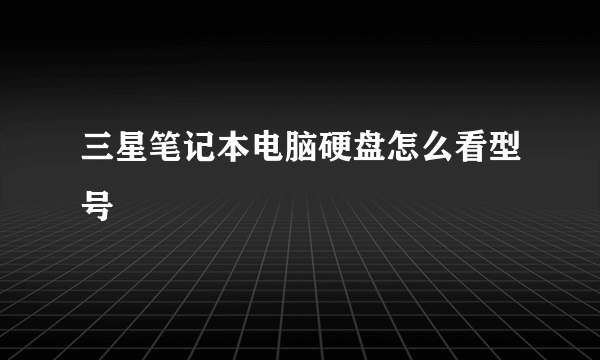 三星笔记本电脑硬盘怎么看型号