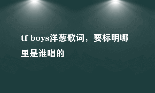 tf boys洋葱歌词，要标明哪里是谁唱的