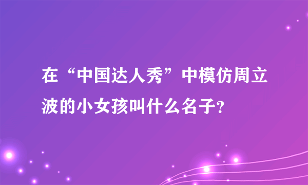 在“中国达人秀”中模仿周立波的小女孩叫什么名子？