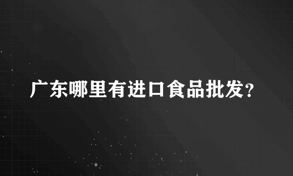 广东哪里有进口食品批发？