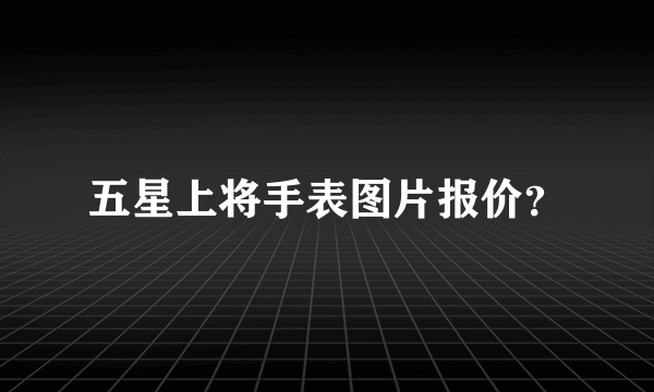 五星上将手表图片报价？