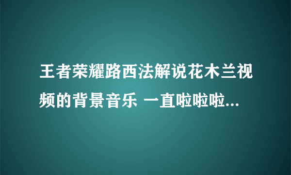 王者荣耀路西法解说花木兰视频的背景音乐 一直啦啦啦啦啦的那个