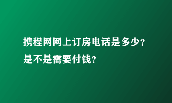 携程网网上订房电话是多少？是不是需要付钱？