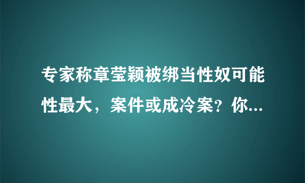 专家称章莹颖被绑当性奴可能性最大，案件或成冷案？你怎么看待？