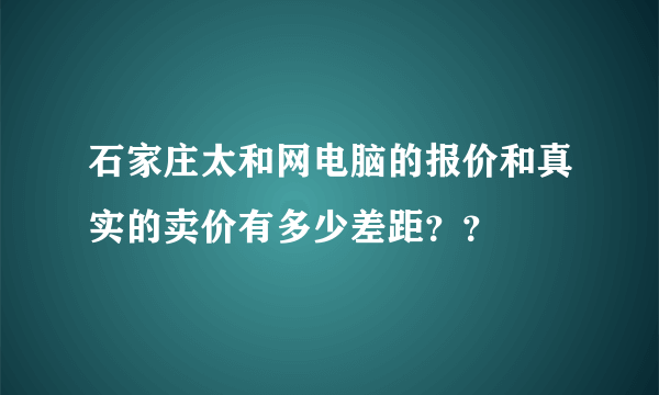 石家庄太和网电脑的报价和真实的卖价有多少差距？？