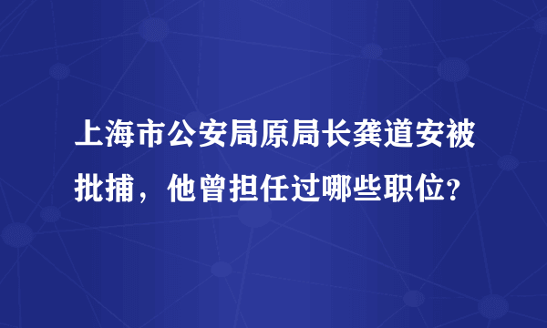 上海市公安局原局长龚道安被批捕，他曾担任过哪些职位？