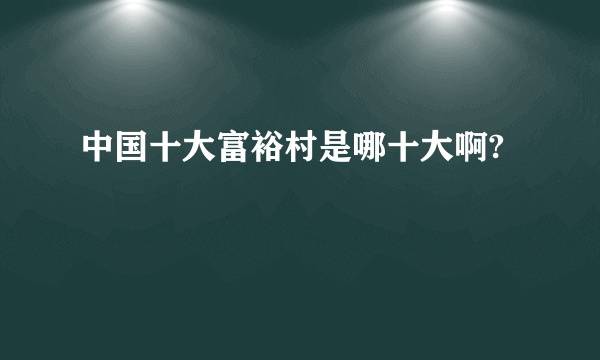 中国十大富裕村是哪十大啊?