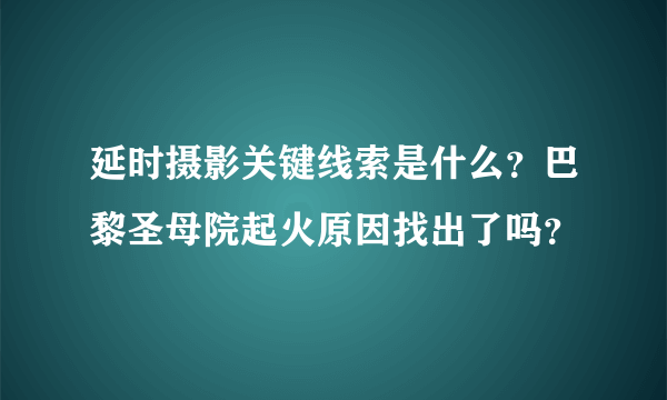 延时摄影关键线索是什么？巴黎圣母院起火原因找出了吗？