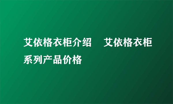 艾依格衣柜介绍    艾依格衣柜系列产品价格