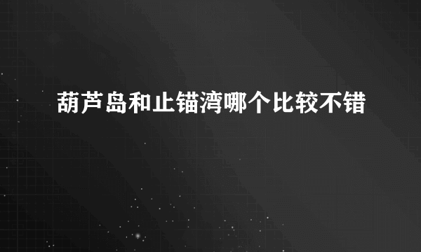 葫芦岛和止锚湾哪个比较不错