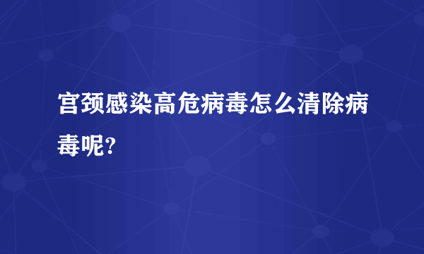 宫颈感染高危病毒怎么清除病毒呢?