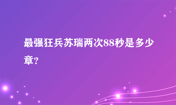 最强狂兵苏瑞两次88秒是多少章？