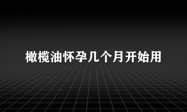 橄榄油怀孕几个月开始用