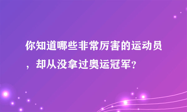 你知道哪些非常厉害的运动员，却从没拿过奥运冠军？