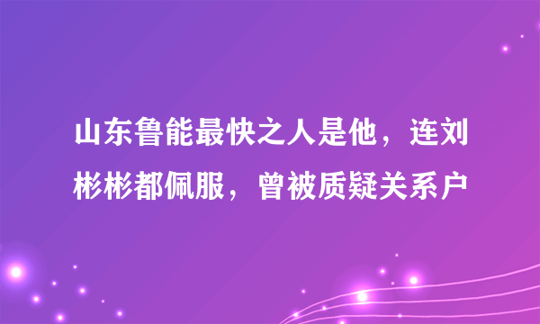 山东鲁能最快之人是他，连刘彬彬都佩服，曾被质疑关系户