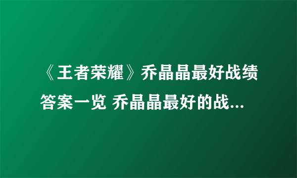 《王者荣耀》乔晶晶最好战绩答案一览 乔晶晶最好的战绩是什么