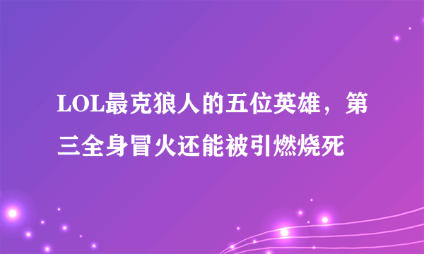 LOL最克狼人的五位英雄，第三全身冒火还能被引燃烧死