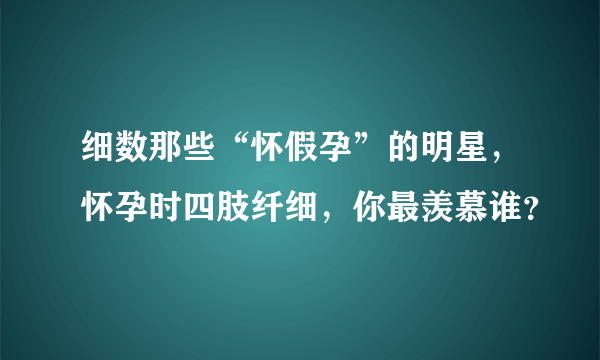 细数那些“怀假孕”的明星，怀孕时四肢纤细，你最羡慕谁？