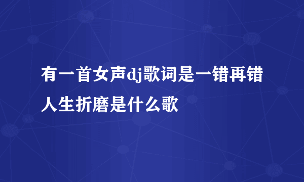 有一首女声dj歌词是一错再错人生折磨是什么歌