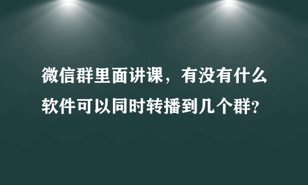 微信群里面讲课，有没有什么软件可以同时转播到几个群？