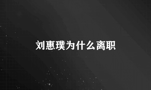 刘惠璞为什么离职