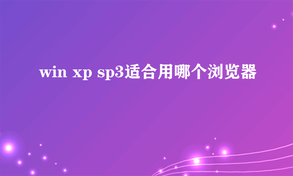 win xp sp3适合用哪个浏览器